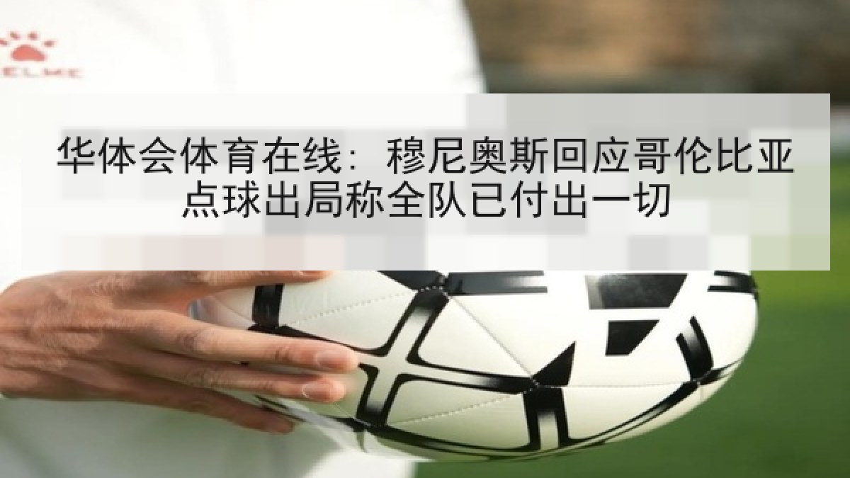 华体会体育在线: 穆尼奥斯回应哥伦比亚点球出局称全队已付出一切 华体会体育在线: 穆尼奥斯回应哥伦比亚点球出局称全队已付出一切