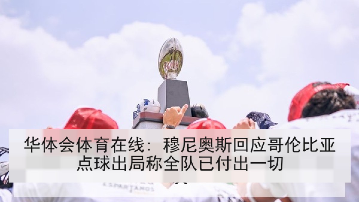 华体会体育在线: 穆尼奥斯回应哥伦比亚点球出局称全队已付出一切
