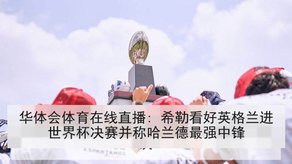 华体会体育在线直播: 希勒看好英格兰进世界杯决赛并称哈兰德最强中锋 华体会体育在线直播: 希勒看好英格兰进世界杯决赛并称哈兰德最强中锋