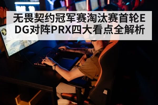 无畏契约冠军赛淘汰赛首轮EDG对阵PRX四大看点全解析