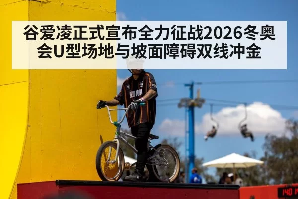 谷爱凌正式宣布全力征战2026冬奥会U型场地与坡面障碍双线冲金