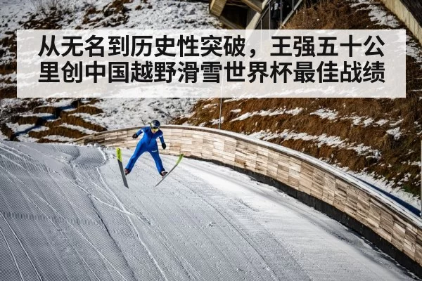 从无名到历史性突破，王强五十公里创中国越野滑雪世界杯最佳战绩