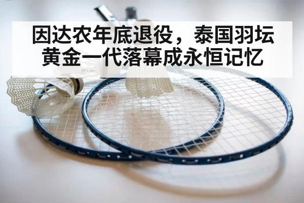 因达农年底退役，泰国羽坛黄金一代落幕成永恒记忆