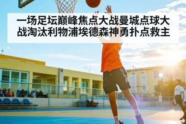 一场足坛巅峰焦点大战曼城点球大战淘汰利物浦埃德森神勇扑点救主