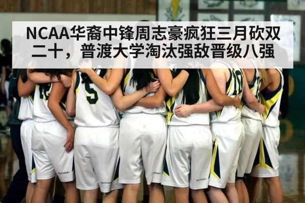 NCAA华裔中锋周志豪疯狂三月砍双二十,普渡大学淘汰强敌晋级八强