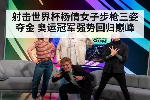射击世界杯杨倩女子步枪三姿夺金 奥运冠军强势回归巅峰