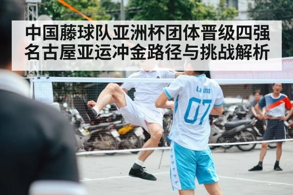 中国藤球队亚洲杯团体晋级四强 名古屋亚运冲金路径与挑战解析