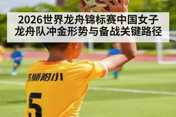 2026世界龙舟锦标赛中国女子龙舟队冲金形势与备战关键路径